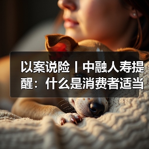 以案说险丨中融人寿提醒：什么是消费者适当性管理（图3）