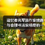 追忆著名军旅作家魏巍与会理书法家杨爝的一段往事