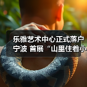 乐雅艺术中心正式落户宁波 首展“山里住着小精灵”关注生态叙事(图3) 乐雅艺术中心正式落户宁波 首展“山里住着小精灵”关注生态叙事(图3)