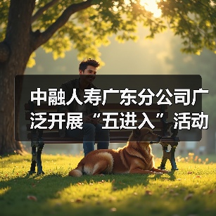 中融人寿广东分公司广泛开展“五进入”活动，助力公众美好生活