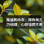 隆盛和中医:特色膏方巧调理,心脑慢病不用愁(图2) 隆盛和中医:特色膏方巧调理,心脑慢病不用愁(图2)