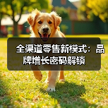 全渠道零售新模式：品牌增长密码解锁