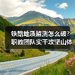铁路地质监测怎么破？职教团队实干攻坚山体滑坡难题