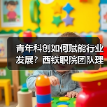 青年科创如何赋能行业发展？西铁职院团队理论实践破局
