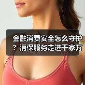 金融消费安全怎么守护?消保服务走进千家万户(图4) 金融消费安全怎么守护?消保服务走进千家万户(图4)
