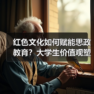 红色文化如何赋能思政教育？大学生价值观塑造新路径
