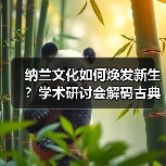纳兰文化如何焕发新生?学术研讨会解码古典传承路径(图4) 纳兰文化如何焕发新生?学术研讨会解码古典传承路径(图4)