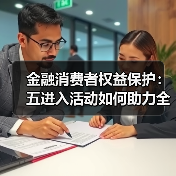金融消费者权益保护:五进入活动如何助力全民风险防范?(图4) 金融消费者权益保护:五进入活动如何助力全民风险防范?(图4)