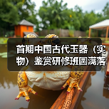 首期中国古代玉器（实物）鉴赏研修班圆满落幕（图2）