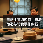 青少年非遗体验:古法酿造与竹编手作实践(图1) 青少年非遗体验:古法酿造与竹编手作实践(图1)