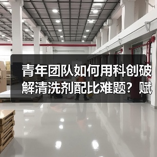 青年团队如何用科创破解清洗剂配比难题？赋能行业高质量发展
