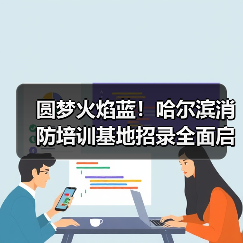 圆梦火焰蓝！哈尔滨消防培训基地招录全面启动
